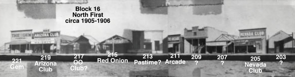 Gem at 221 North first 1st, Arizona club at  219 North first 1st ,  OO Club at  217 North first 1st, Red onion at 215 North first 1st, Pastime at 213 North first 1st,, arcade at 211 North first 1st,, Nevada club at 205 North first 1st,,       